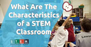 What Are The Characteristics of a STEM Classroom